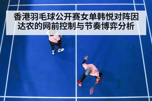 香港羽毛球公开赛女单韩悦对阵因达农的网前控制与节奏博弈分析 | Leyu Sports Sing in