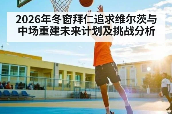 2026年冬窗拜仁追求维尔茨与中场重建未来计划及挑战分析