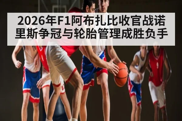 2026年F1阿布扎比收官战诺里斯争冠与轮胎管理成胜负手