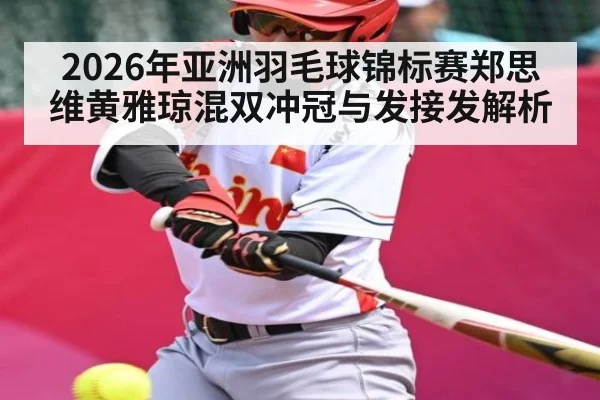 2026年亚洲羽毛球锦标赛郑思维黄雅琼混双冲冠与发接发解析